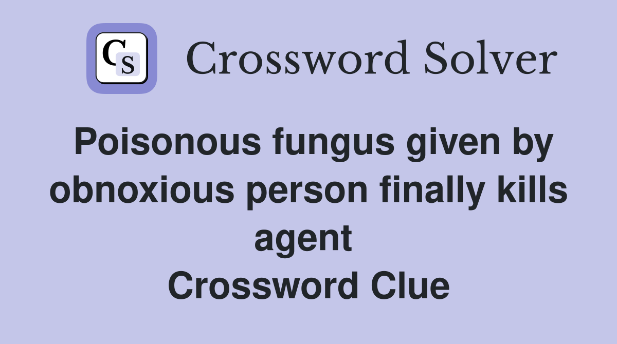 Poisonous fungus given by obnoxious person finally kills agent  Crossword Clue