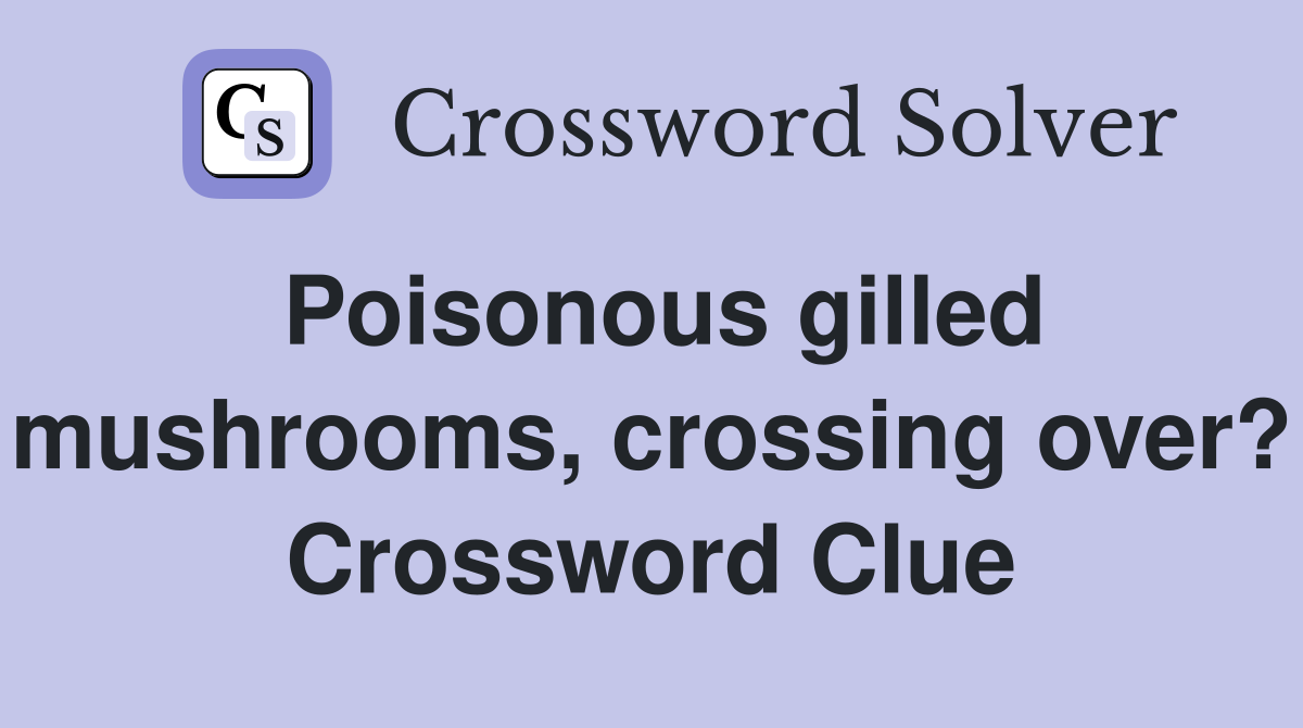Poisonous gilled mushrooms, crossing over? Crossword Clue