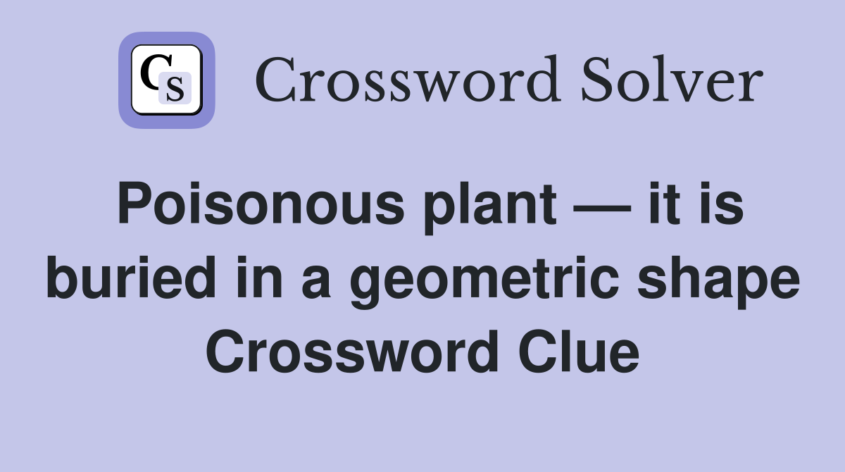 Poisonous plant — it is buried in a geometric shape Crossword Clue
