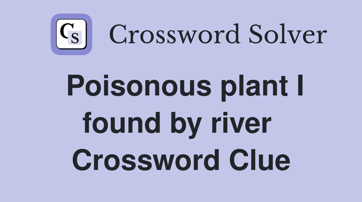 Poisonous plant I found by river  Crossword Clue