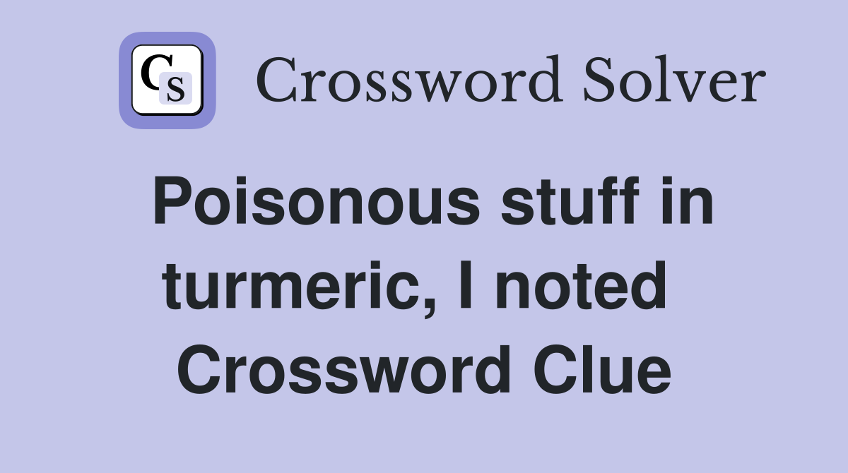 Poisonous stuff in turmeric, I noted  Crossword Clue