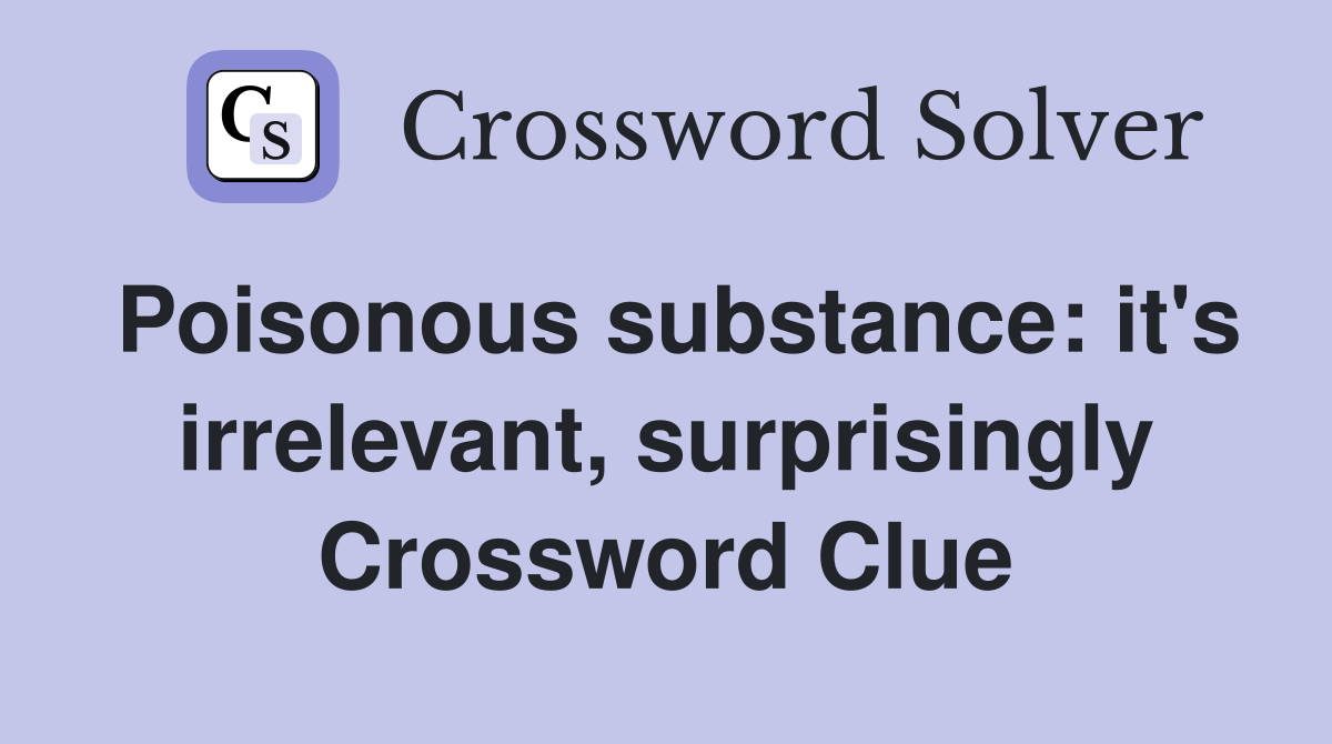 Poisonous substance: it's irrelevant, surprisingly Crossword Clue
