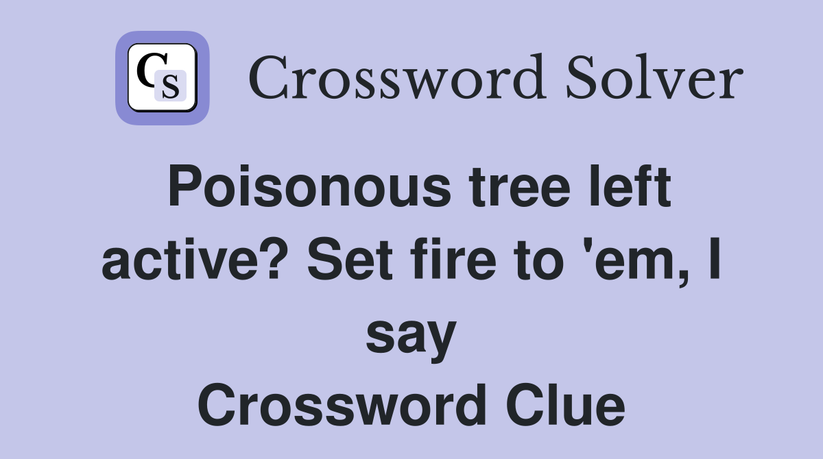 Poisonous tree left active? Set fire to 'em, I say Crossword Clue