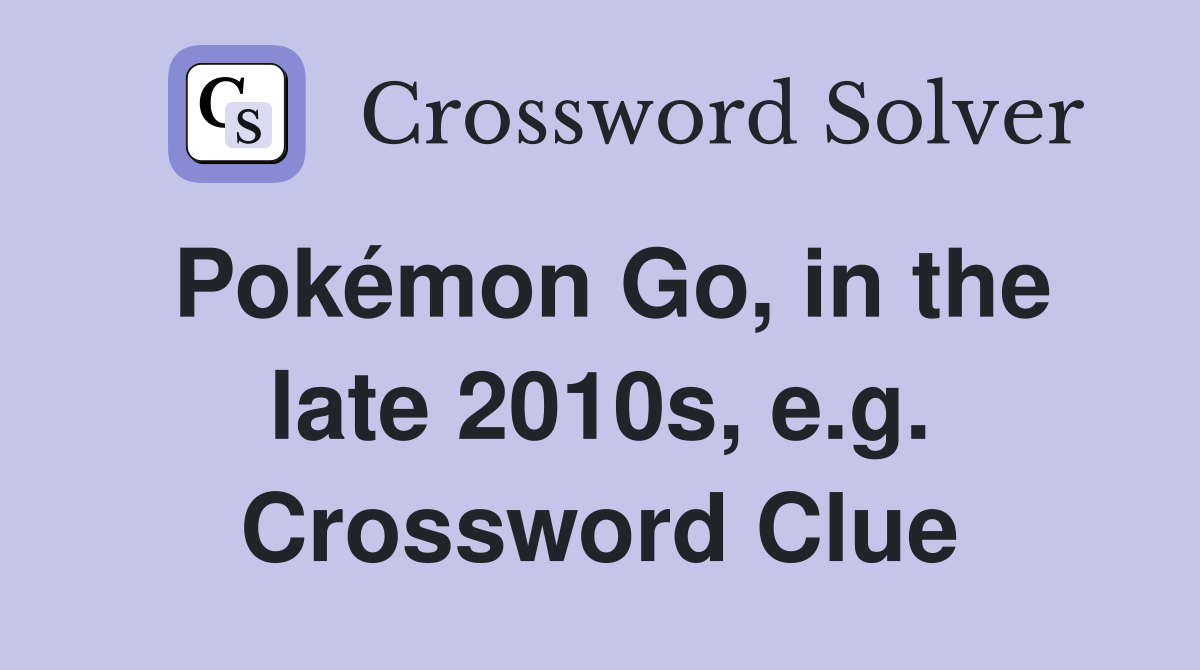 Pokémon Go, in the late 2010s, e.g. Crossword Clue