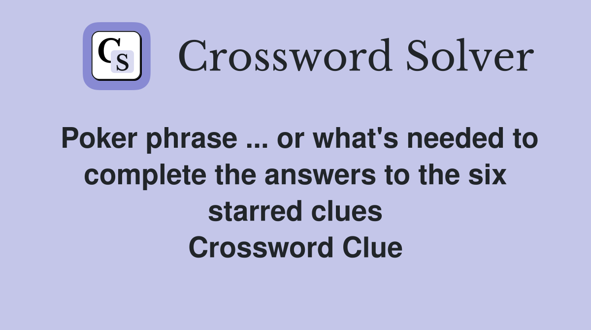 Poker phrase ... or what's needed to complete the answers to the six starred clues Crossword Clue