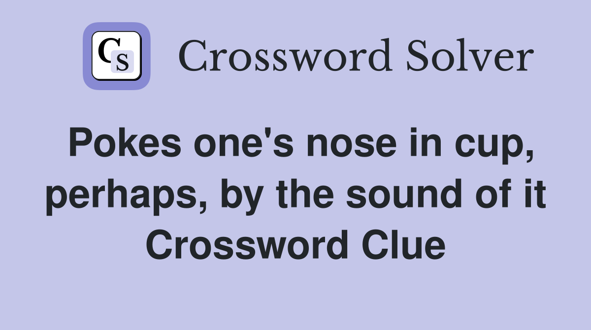 Pokes one's nose in cup, perhaps, by the sound of it Crossword Clue