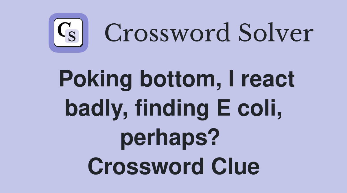 Poking bottom, I react badly, finding E coli, perhaps?  Crossword Clue