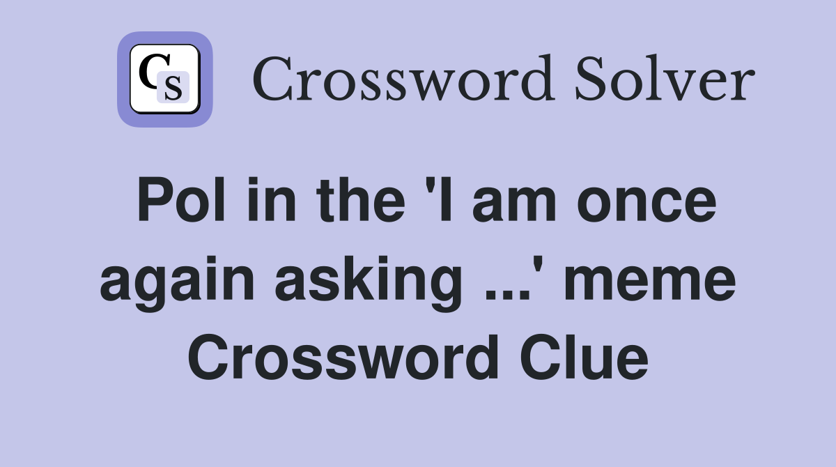 Pol in the 'I am once again asking ...' meme Crossword Clue