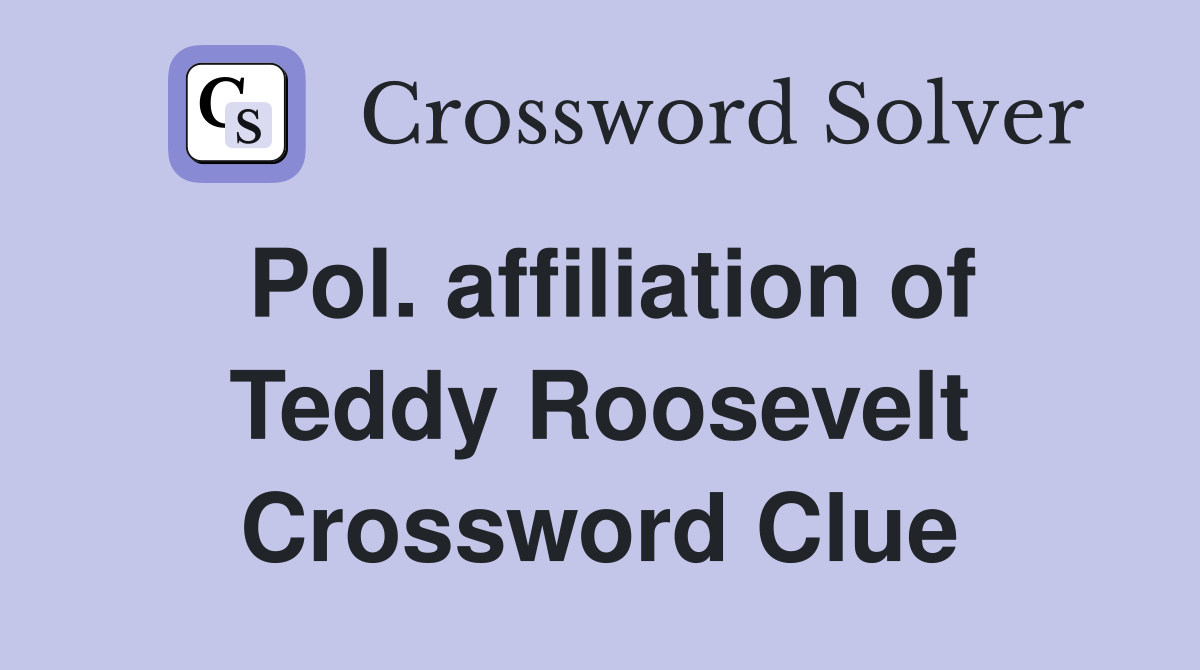 Pol. affiliation of Teddy Roosevelt Crossword Clue