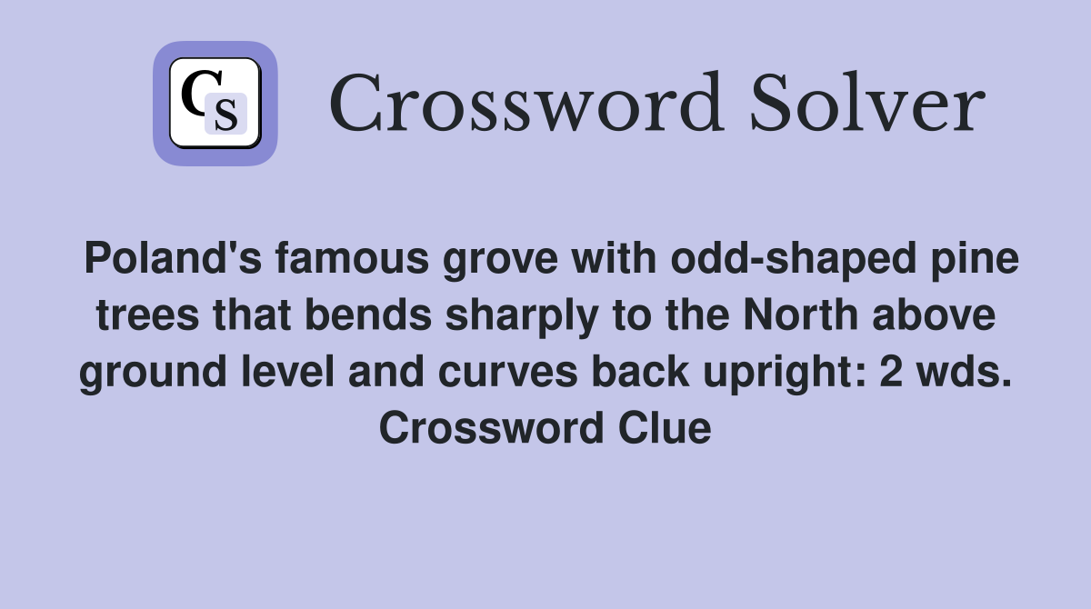 Poland's famous grove with odd-shaped pine trees that bends sharply to the North above ground level and curves back upright: 2 wds. Crossword Clue