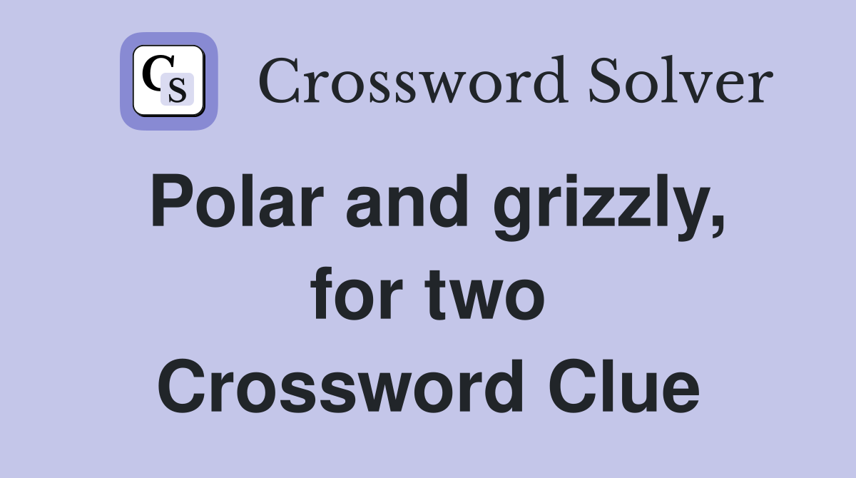 Polar and grizzly, for two Crossword Clue