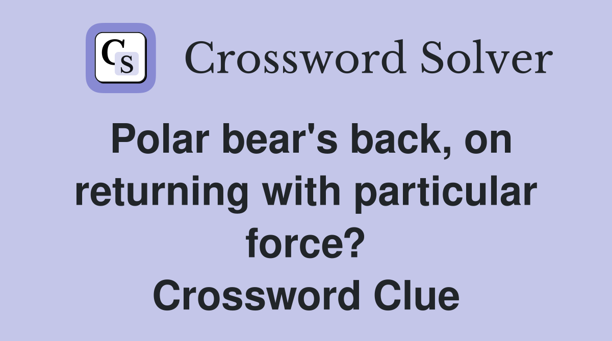 Polar bear's back, on returning with particular force? Crossword Clue