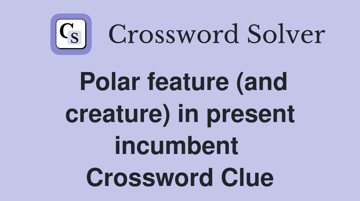 Polar feature (and creature) in present incumbent  Crossword Clue