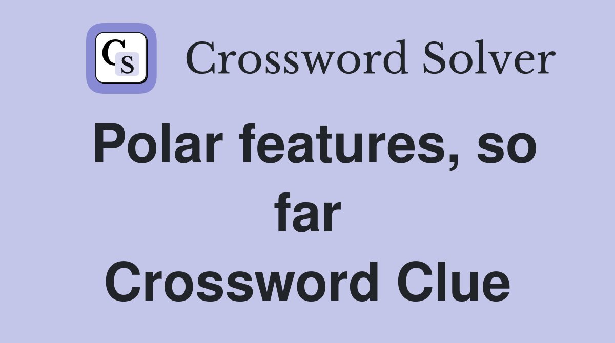 Polar features, so far Crossword Clue