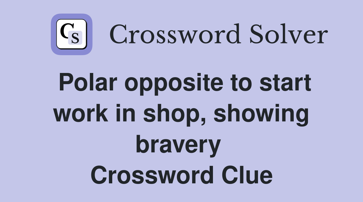 Polar opposite to start work in shop, showing bravery  Crossword Clue
