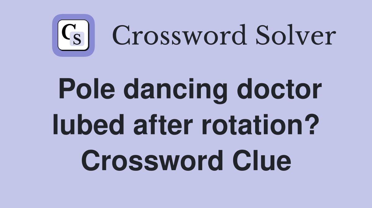 Pole dancing doctor lubed after rotation? Crossword Clue