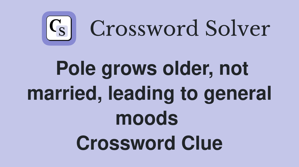 Pole grows older, not married, leading to general moods  Crossword Clue