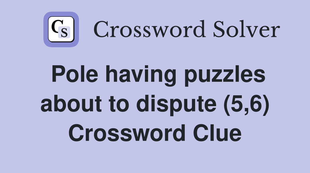 Pole having puzzles about to dispute (5,6) Crossword Clue