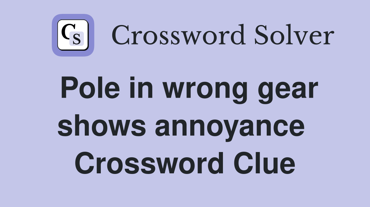 Pole in wrong gear shows annoyance  Crossword Clue
