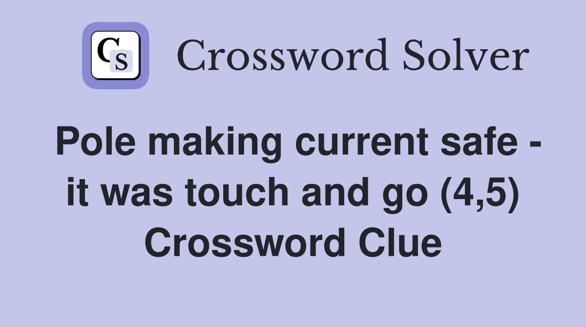 Pole making current safe - it was touch and go (4,5) Crossword Clue