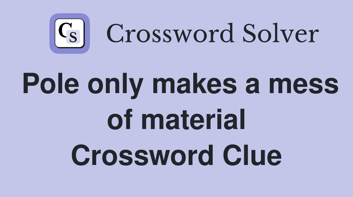 Pole only makes a mess of material Crossword Clue
