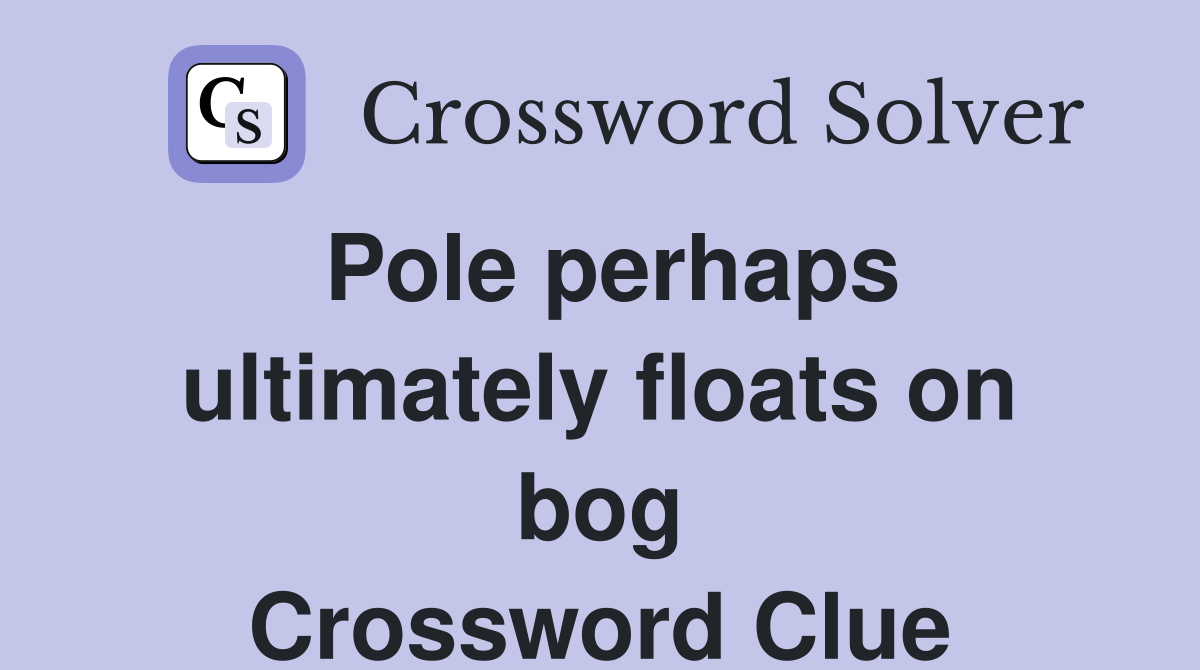 Pole perhaps ultimately floats on bog Crossword Clue