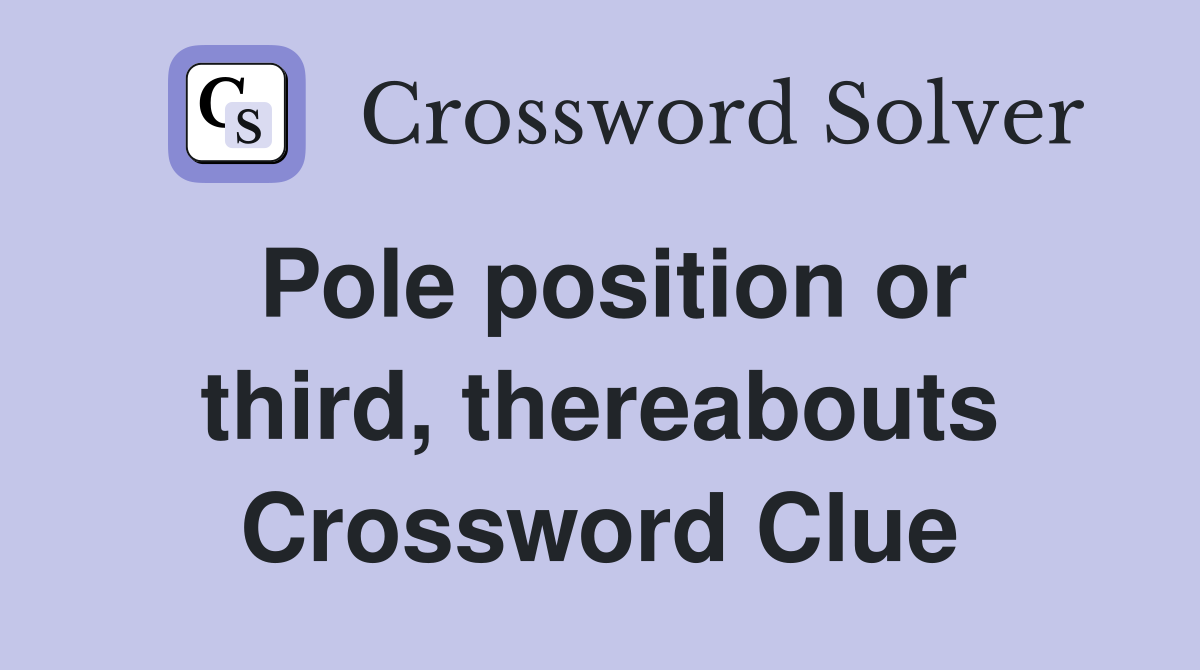 Pole position or third, thereabouts Crossword Clue