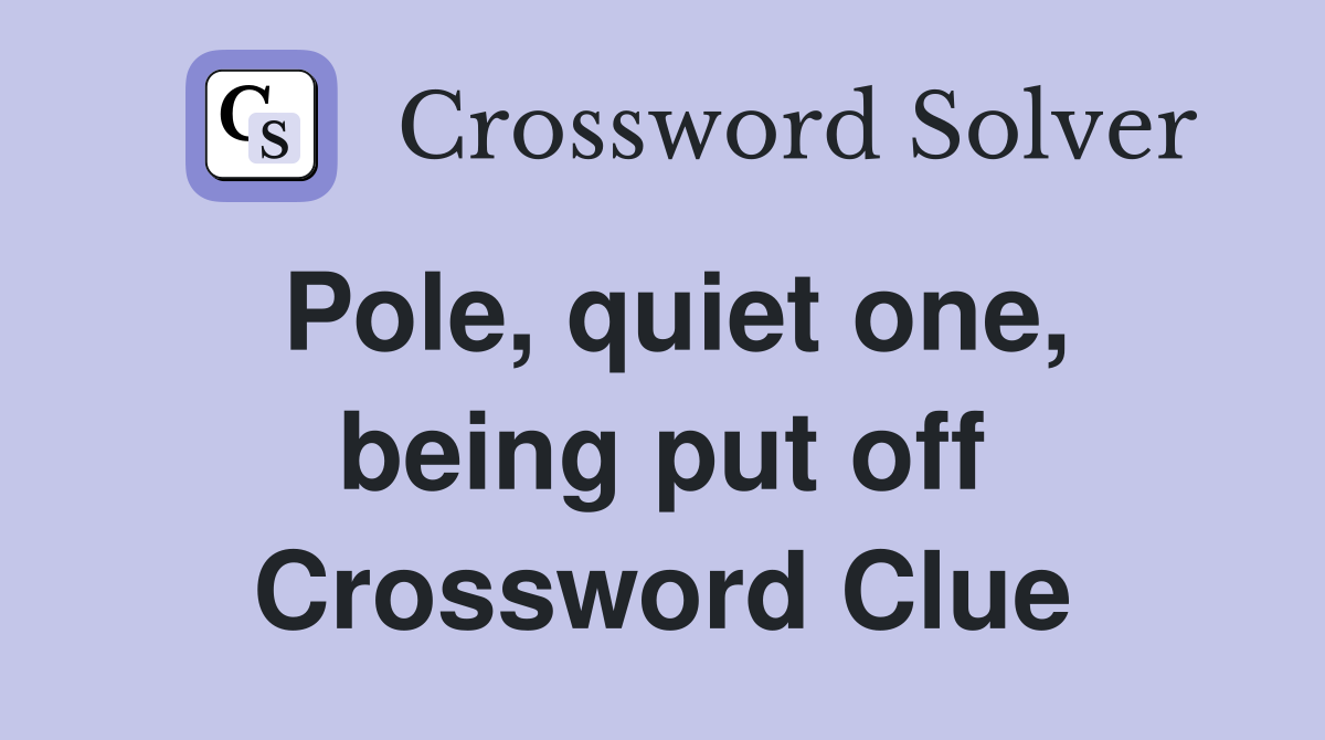 Pole, quiet one, being put off Crossword Clue
