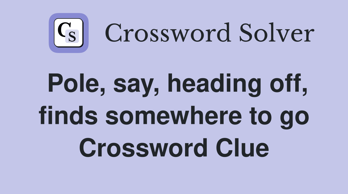 Pole, say, heading off, finds somewhere to go Crossword Clue