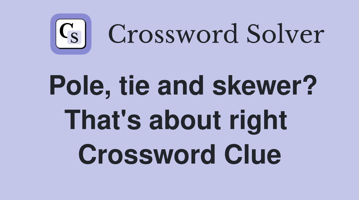 Pole, tie and skewer? That's about right  Crossword Clue