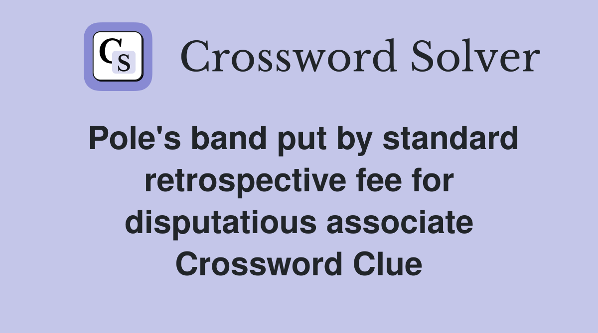 Pole's band put by standard retrospective fee for disputatious associate Crossword Clue