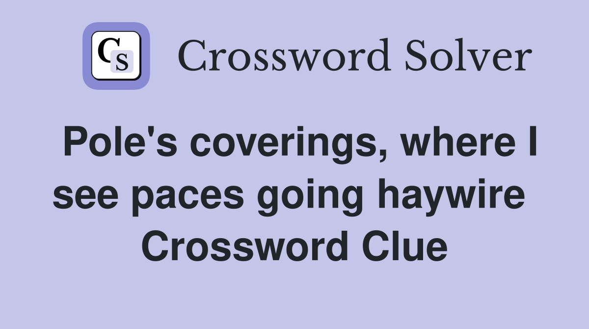 Pole's coverings, where I see paces going haywire  Crossword Clue