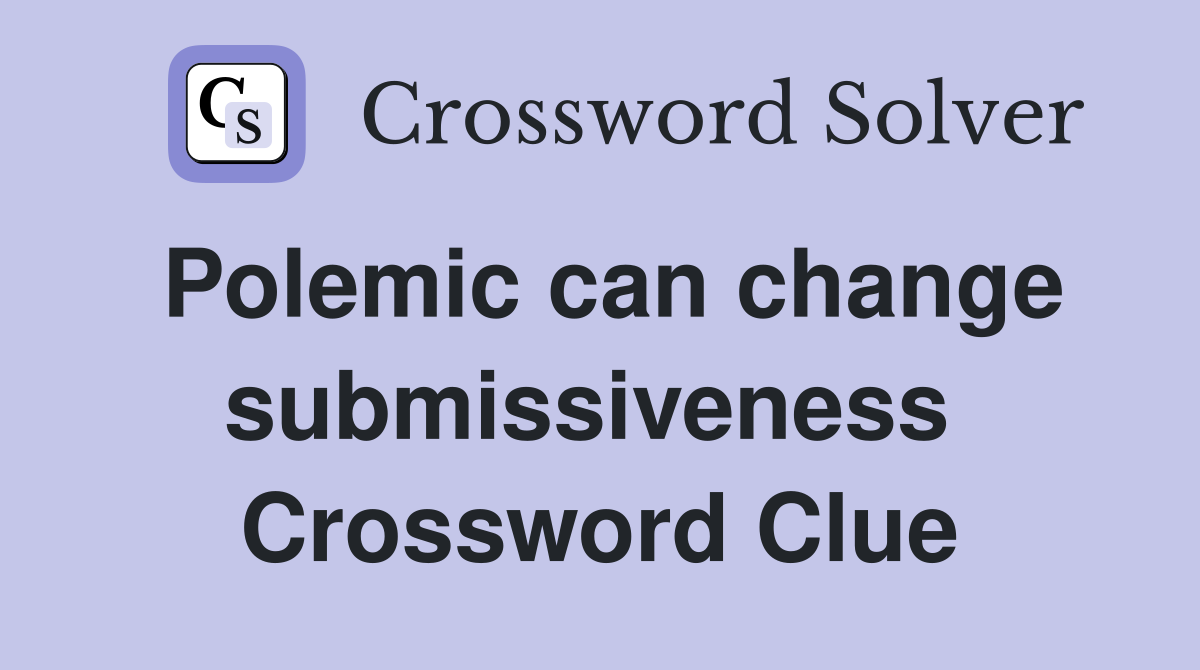 Polemic can change submissiveness  Crossword Clue