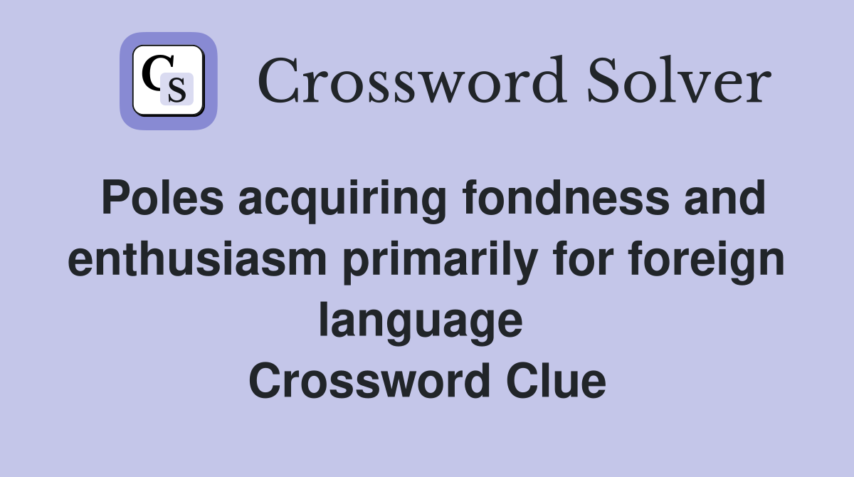 Poles acquiring fondness and enthusiasm primarily for foreign language  Crossword Clue