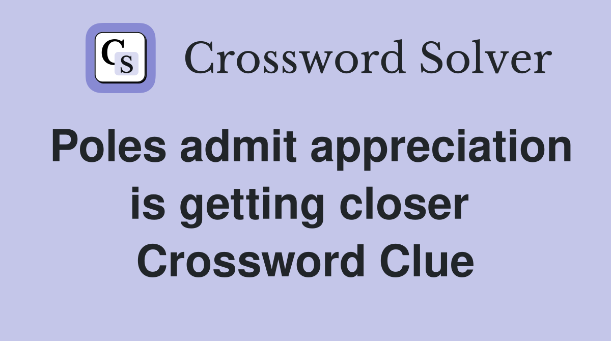 Poles admit appreciation is getting closer  Crossword Clue