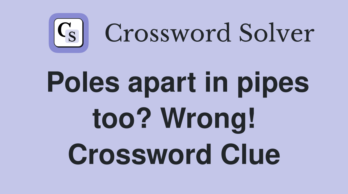 Poles apart in pipes too? Wrong! Crossword Clue