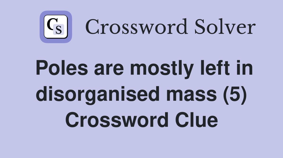 Poles are mostly left in disorganised mass (5) Crossword Clue