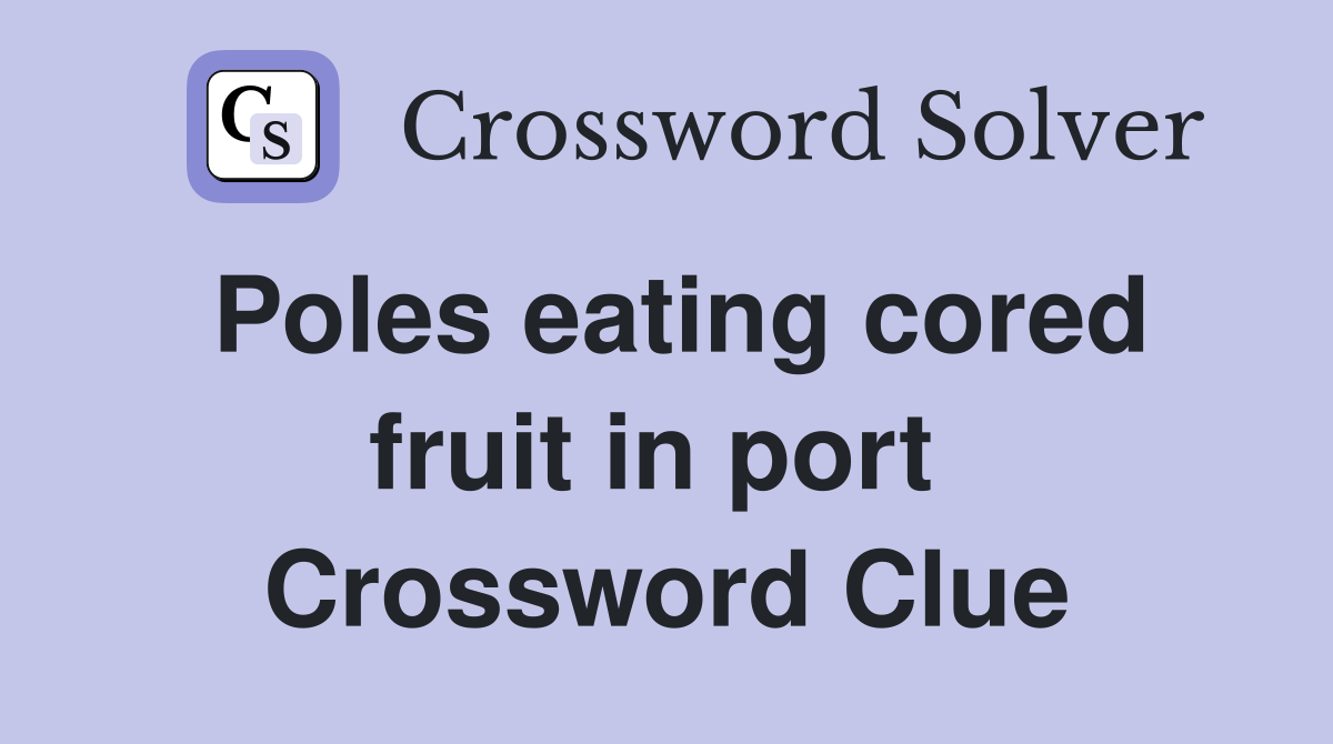 Poles eating cored fruit in port  Crossword Clue