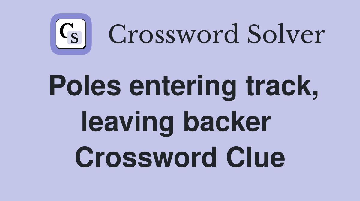 Poles entering track, leaving backer  Crossword Clue
