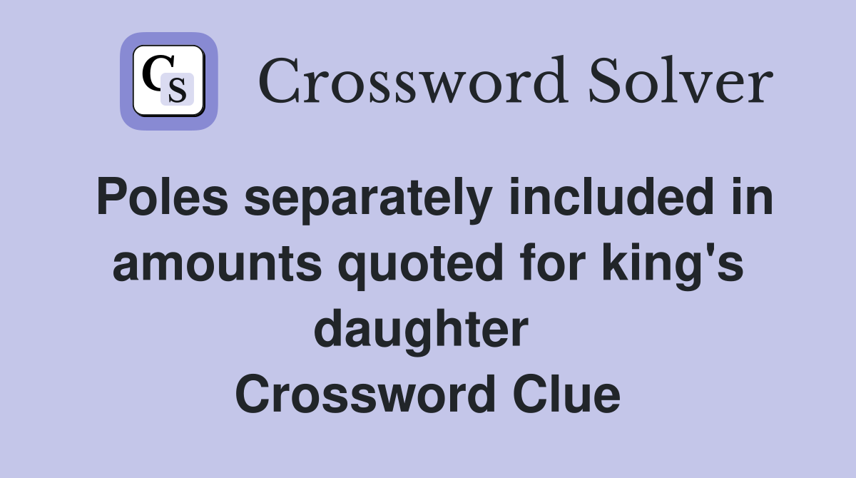 Poles separately included in amounts quoted for king's daughter  Crossword Clue