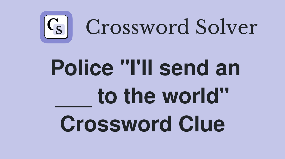 Police "I'll send an ___ to the world" Crossword Clue