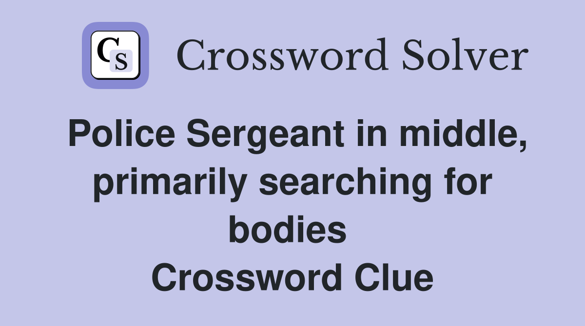 Police Sergeant in middle, primarily searching for bodies  Crossword Clue