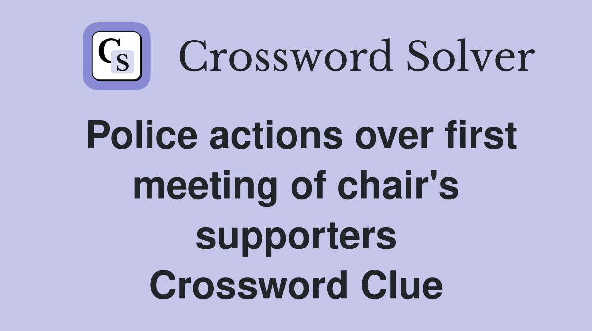 Police actions over first meeting of chair's supporters Crossword Clue