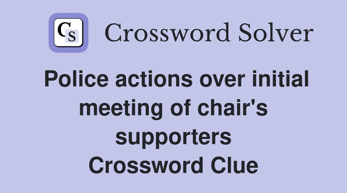 Police actions over initial meeting of chair's supporters Crossword Clue