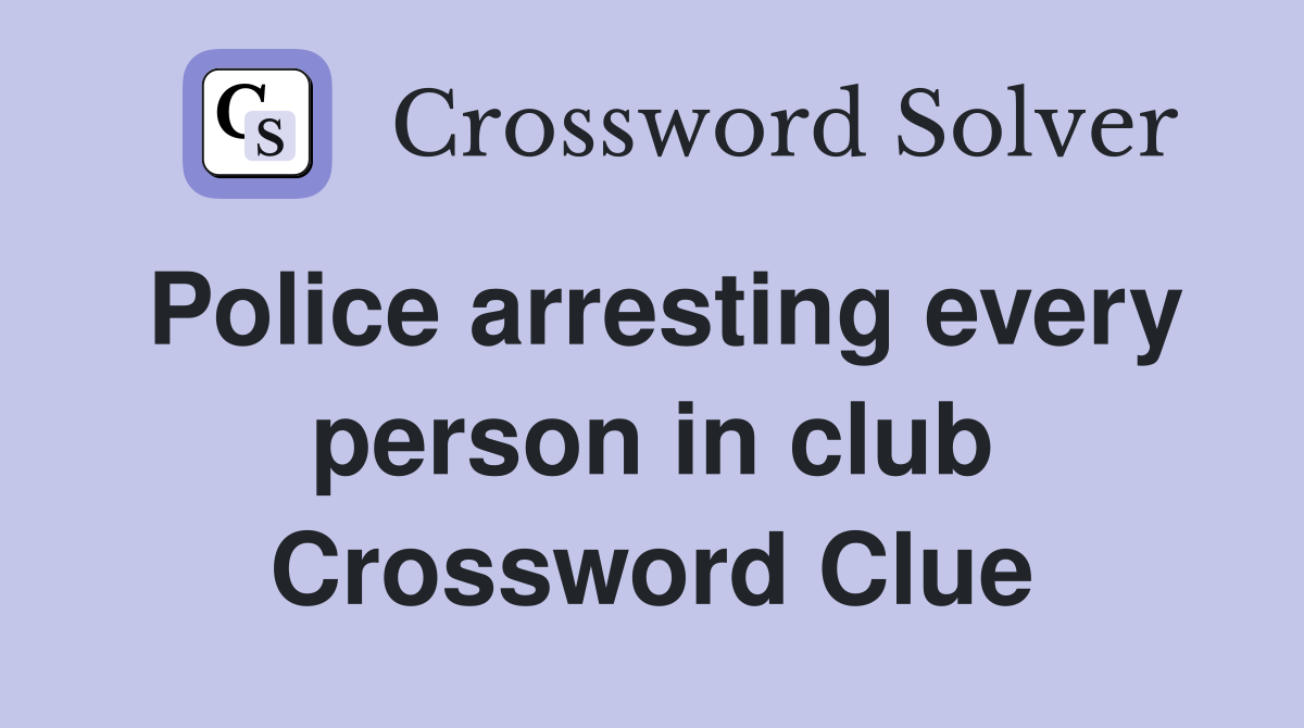 Police arresting every person in club Crossword Clue