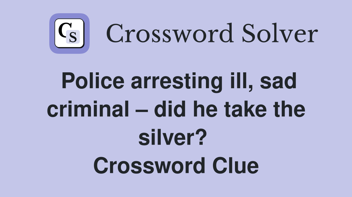 Police arresting ill, sad criminal – did he take the silver?  Crossword Clue