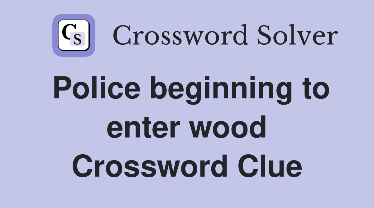 Police beginning to enter wood Crossword Clue