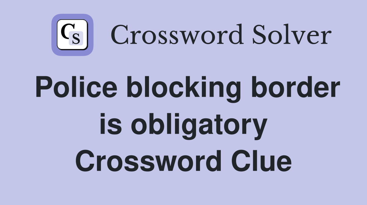 Police blocking border is obligatory Crossword Clue