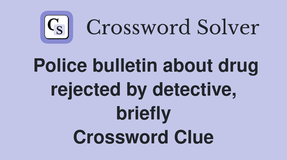 Police bulletin about drug rejected by detective, briefly Crossword Clue