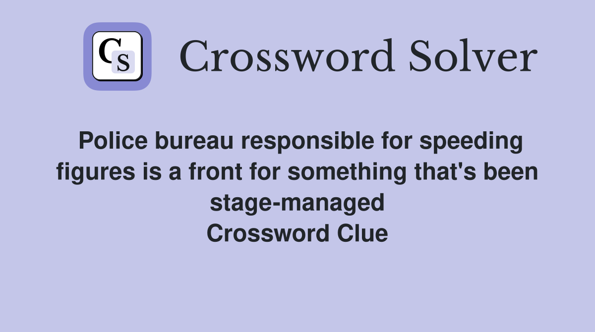 Police bureau responsible for speeding figures is a front for something that's been stage-managed Crossword Clue
